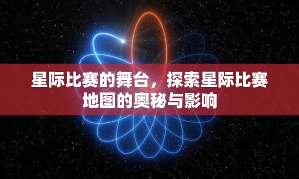 星际比赛的舞台，探索星际比赛地图的奥秘与影响