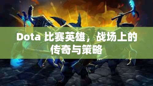 Dota 比赛英雄，战场上的传奇与策略