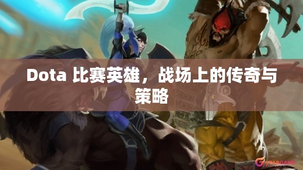 Dota 比赛英雄，战场上的传奇与策略