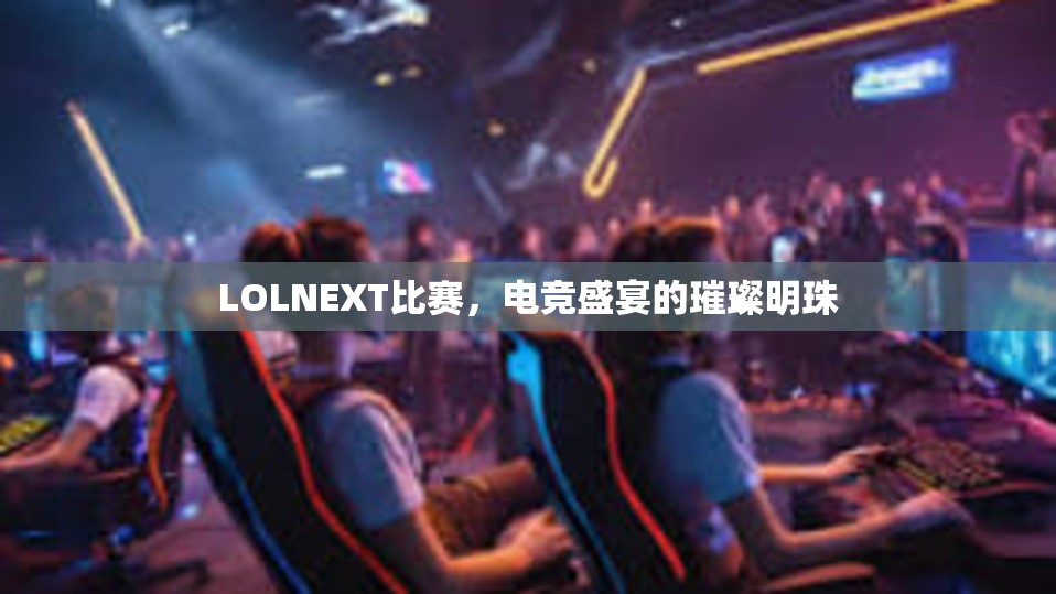 LOLNEXT比赛，电竞盛宴的璀璨明珠